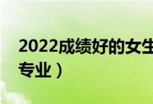 2022成績好的女生學(xué)什么專業(yè)（適合女生的專業(yè)）