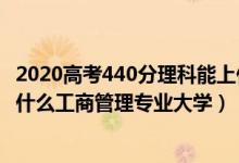 2020高考440分理科能上什么大學(xué)（2022高考440分適合上什么工商管理專業(yè)大學(xué)）