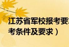 江蘇省軍校報(bào)考要求（2022江蘇軍校招生報(bào)考條件及要求）