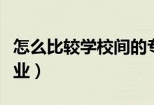 怎么比較學(xué)校間的專業(yè)實(shí)力（如何選擇院校專業(yè)）