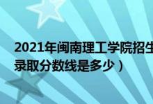 2021年閩南理工學(xué)院招生計劃（2021年閩南理工學(xué)院各省錄取分數(shù)線是多少）