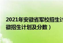 2021年安徽省軍校招生計劃（2022年全國提前批軍校在安徽招生計劃及分數(shù)）