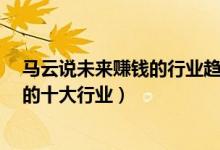 馬云說未來賺錢的行業(yè)趨勢有哪些?(馬云預(yù)言未來最賺錢的十大行業(yè))