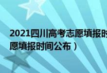 2021四川高考志愿填報(bào)時(shí)間和錄取時(shí)間（2021四川高考志愿填報(bào)時(shí)間公布）