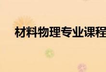 材料物理專業(yè)課程有哪些（主要學(xué)什么）
