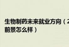 生物制藥未來就業(yè)方向(2022生物制藥專業(yè)就業(yè)方向及就業(yè)前景怎么樣)