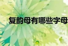 復(fù)韻母有哪些字母18個（復(fù)韻母有哪些）