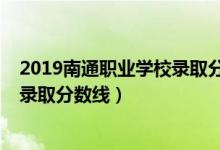 2019南通職業(yè)學(xué)校錄取分?jǐn)?shù)線（2019年南通職業(yè)大學(xué)各省錄取分?jǐn)?shù)線）