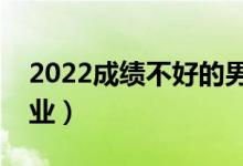 2022成績(jī)不好的男生學(xué)哪些專業(yè)（怎么選專業(yè)）