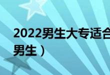 2022男生大專適合的填報的專業(yè)(哪些適合男生)