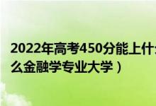 2022年高考450分能上什么大學(xué)（2022高考450分適合上什么金融學(xué)專業(yè)大學(xué)）