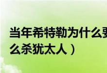 當(dāng)年希特勒為什么要滅絕猶太人（希特勒為什么殺猶太人）