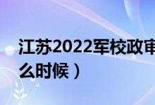 江蘇2022軍校政審審查什么（政審時間是什么時候）