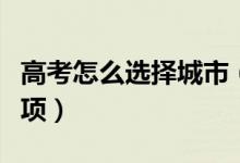 高考怎么選擇城市（報志愿選擇城市的注意事項）