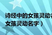 詩經(jīng)中的女孩靈動名字單字（100個詩經(jīng)中的女孩靈動名字）