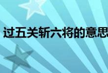 過五關(guān)斬六將的意思是（過五關(guān)斬六將簡(jiǎn)介）