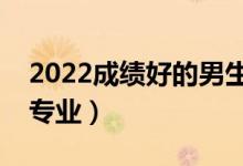 2022成績(jī)好的男生學(xué)什么專業(yè)（適合男生的專業(yè)）