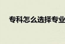 ?？圃趺催x擇專業(yè)（選什么樣的專業(yè)好）