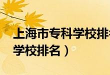 上海市專科學(xué)校排名（2022年上海十大?？茖W(xué)校排名）