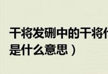 干將發(fā)硎中的干將什么意思(干將發(fā)硎的干將是什么意思)