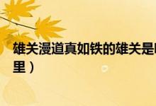 雄關(guān)漫道真如鐵的雄關(guān)是哪里（雄關(guān)漫道真如鐵的雄關(guān)是哪里）