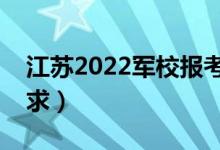 江蘇2022軍校報(bào)考條件（軍校招生有哪些要求）