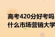 高考420分好考嗎（2022高考420分適合上什么市場(chǎng)營(yíng)銷大學(xué)）