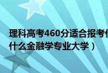 理科高考460分適合報考什么大學(xué)（2022高考460分適合上什么金融學(xué)專業(yè)大學(xué)）