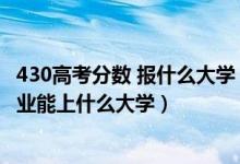 430高考分?jǐn)?shù) 報什么大學(xué)（2022高考430分報大數(shù)據(jù)技術(shù)專業(yè)能上什么大學(xué)）