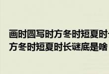 畫時(shí)圓寫時(shí)方冬時(shí)短夏時(shí)長(zhǎng)謎底是什么打一字（畫時(shí)圓寫時(shí)方冬時(shí)短夏時(shí)長(zhǎng)謎底是啥）