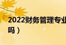 2022財(cái)務(wù)管理專(zhuān)業(yè)好找工作嗎（適合女生學(xué)嗎）