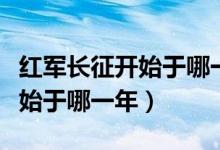 紅軍長(zhǎng)征開(kāi)始于哪一年結(jié)束于哪（紅軍長(zhǎng)征開(kāi)始于哪一年）