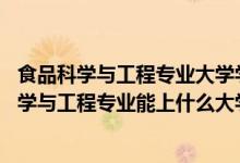 食品科學(xué)與工程專業(yè)大學(xué)學(xué)什么（2022高考490分報食品科學(xué)與工程專業(yè)能上什么大學(xué)）