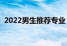2022男生推薦專業(yè)(大學(xué)適合男生的專業(yè))