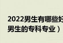 2022男生有哪些好的專科專業(yè)可以選（適合男生的?？茖I(yè)）