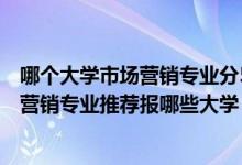 哪個大學(xué)市場營銷專業(yè)分510左右（2022高考500分學(xué)市場營銷專業(yè)推薦報哪些大學(xué)）