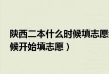 陜西二本什么時(shí)候填志愿結(jié)束2021（2022陜西二本什么時(shí)候開(kāi)始填志愿）