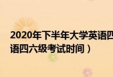 2020年下半年大學(xué)英語(yǔ)四六級(jí)考試（2020年下半年大學(xué)英語(yǔ)四六級(jí)考試時(shí)間）