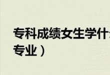 ?？瞥煽兣鷮W(xué)什么專業(yè)好（2022女生大專專業(yè)）