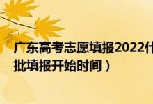 廣東高考志愿填報2022什么時候（廣東2022高考志愿本科批填報開始時間）