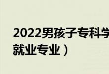 2022男孩子?？茖W什么好就業(yè)（男生專科好就業(yè)專業(yè)）