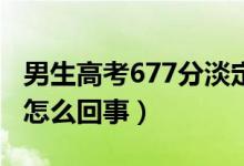 男生高考677分淡定說(shuō)至少不用復(fù)讀了（具體怎么回事）
