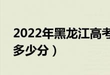2022年黑龍江高考錄取分?jǐn)?shù)線公布（各批次多少分）