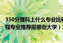 350分理科上什么專業(yè)比較好（2022高考420分學(xué)機器人工程專業(yè)推薦報哪些大學(xué)）