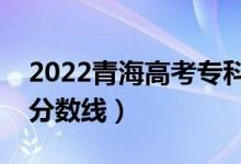 2022青海高考?？品?jǐn)?shù)線公布（文理科錄取分?jǐn)?shù)線）