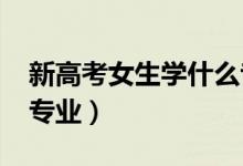 新高考女生學(xué)什么專科專業(yè)好2022(有哪些專業(yè))