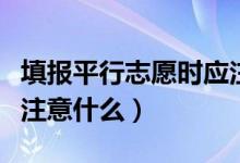 填報平行志愿時應注意哪些問題（報志愿需要注意什么）