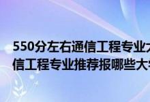 550分左右通信工程專業(yè)大學(xué)排行榜（2022高考470分學(xué)通信工程專業(yè)推薦報哪些大學(xué)）
