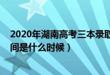 2020年湖南高考三本錄取時間（2021湖南高考三本錄取時間是什么時候）
