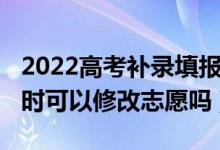 2022高考補(bǔ)錄填報(bào)志愿時(shí)間（2022高考補(bǔ)錄時(shí)可以修改志愿嗎）